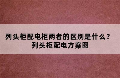 列头柜配电柜两者的区别是什么？ 列头柜配电方案图